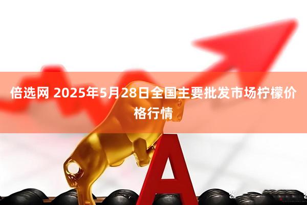 倍选网 2025年5月28日全国主要批发市场柠檬价格行情