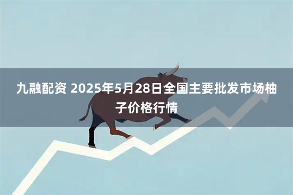 九融配资 2025年5月28日全国主要批发市场柚子价格行情