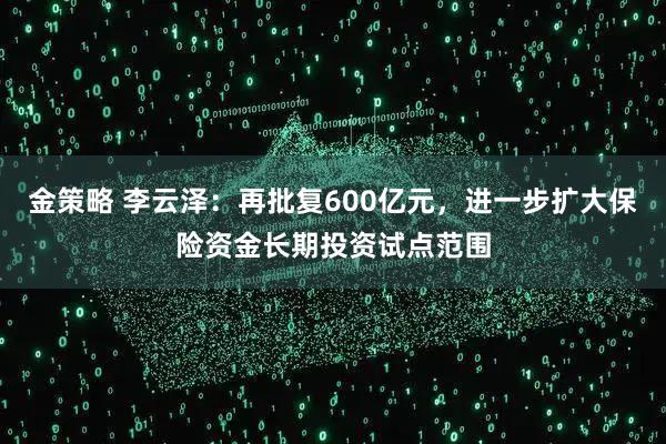 金策略 李云泽：再批复600亿元，进一步扩大保险资金长期投资试点范围