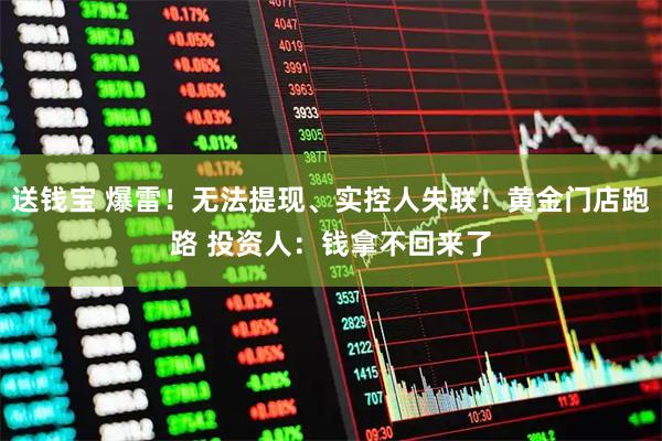 送钱宝 爆雷！无法提现、实控人失联！黄金门店跑路 投资人：钱拿不回来了