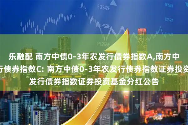 乐融配 南方中债0-3年农发行债券指数A,南方中债0-3年农发行债券指数C: 南方中债0-3年农发行债券指数证券投资基金分红公告