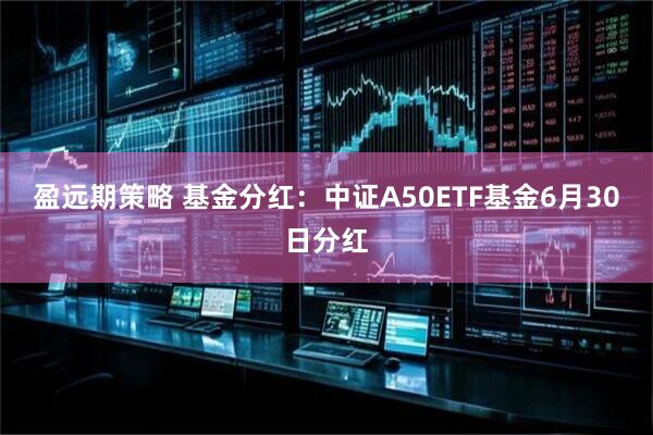 盈远期策略 基金分红：中证A50ETF基金6月30日分红