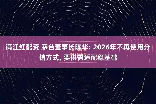 满江红配资 茅台董事长陈华: 2026年不再使用分销方式, 要供需适配稳基础