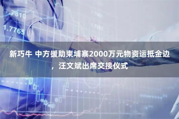 新巧牛 中方援助柬埔寨2000万元物资运抵金边，汪文斌出席交接仪式