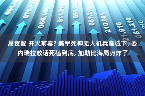 易资配 开火前奏? 美军死神无人机兵临城下, 委内瑞拉放话死磕到底, 加勒比海局势炸了