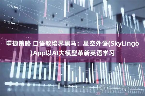申捷策略 口语教培界黑马：星空外语(SkyLingo)App以AI大模型革新英语学习