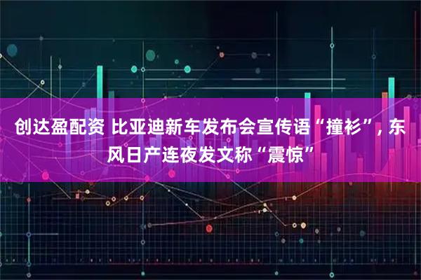 创达盈配资 比亚迪新车发布会宣传语“撞衫”, 东风日产连夜发文称“震惊”