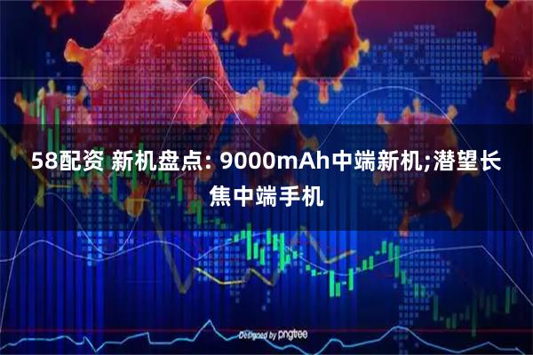 58配资 新机盘点: 9000mAh中端新机;潜望长焦中端手机