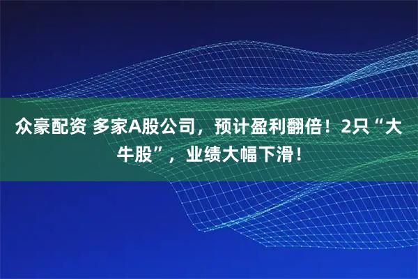 众豪配资 多家A股公司，预计盈利翻倍！2只“大牛股”，业绩大幅下滑！