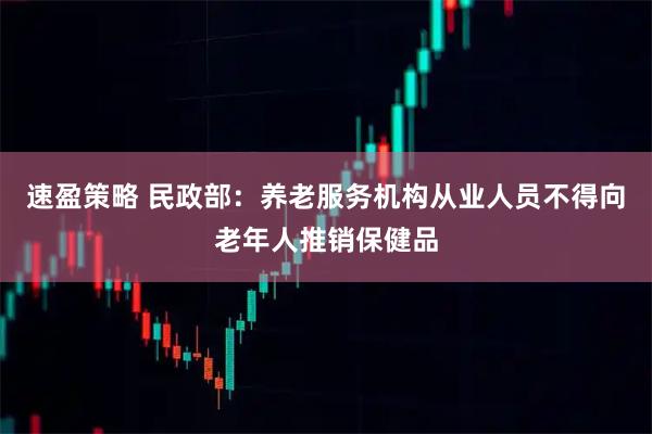 速盈策略 民政部：养老服务机构从业人员不得向老年人推销保健品