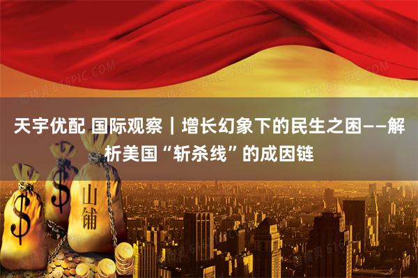天宇优配 国际观察｜增长幻象下的民生之困——解析美国“斩杀线”的成因链