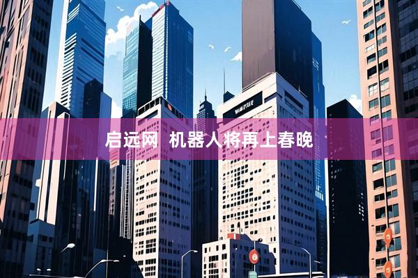 启远网  机器人将再上春晚