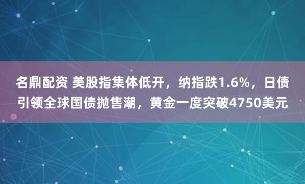 名鼎配资 美股指集体低开，纳指跌1.6%，日债引领全球国债抛售潮，黄金一度突破4750美元