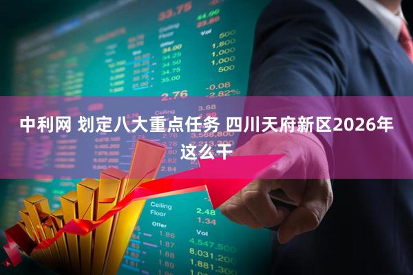 中利网 划定八大重点任务 四川天府新区2026年这么干