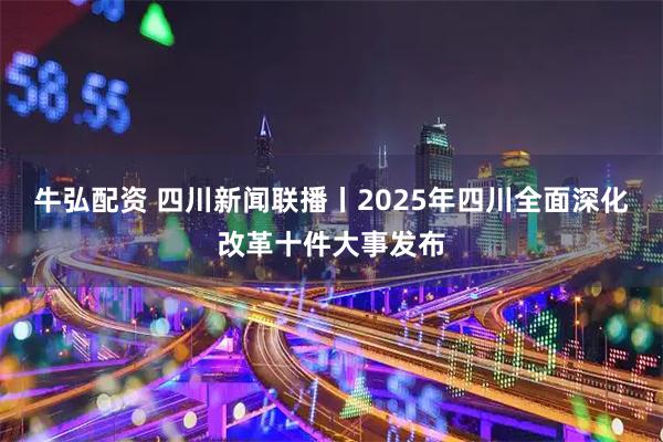 牛弘配资 四川新闻联播丨2025年四川全面深化改革十件大事发布