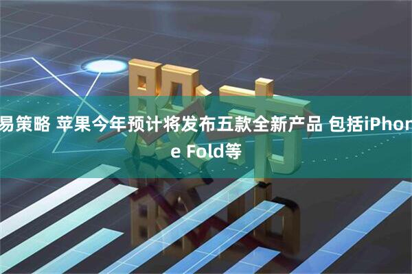 易策略 苹果今年预计将发布五款全新产品 包括iPhone Fold等