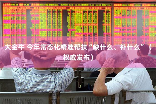 大金牛 今年常态化精准帮扶“缺什么、补什么”（权威发布）