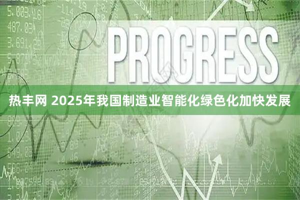热丰网 2025年我国制造业智能化绿色化加快发展