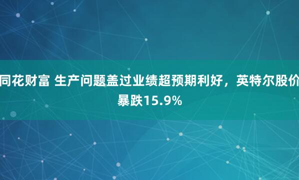 同花财富 生产问题盖过业绩超预期利好，英特尔股价暴跌15.9%