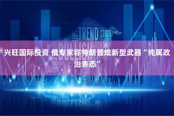兴旺国际投资 俄专家称特朗普炫新型武器“纯属政治表态”