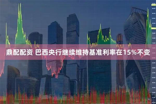 鼎配配资 巴西央行继续维持基准利率在15%不变