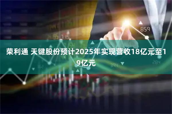 荣利通 天键股份预计2025年实现营收18亿元至19亿元