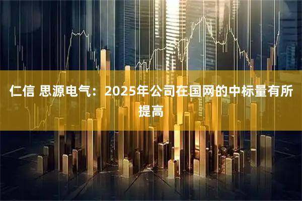 仁信 思源电气：2025年公司在国网的中标量有所提高