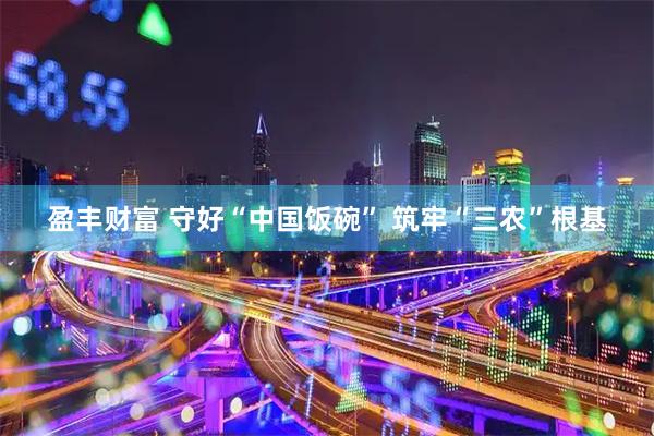 盈丰财富 守好“中国饭碗” 筑牢“三农”根基