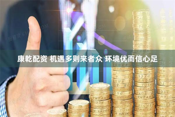 康乾配资 机遇多则来者众 环境优而信心足