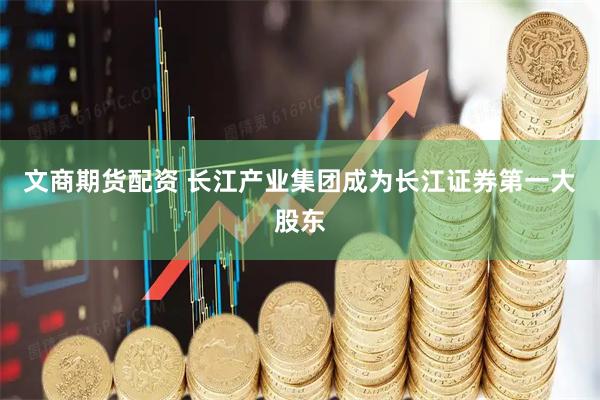 文商期货配资 长江产业集团成为长江证券第一大股东