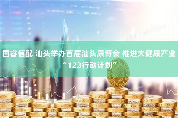 国睿信配 汕头举办首届汕头康博会 推进大健康产业“123行动计划”