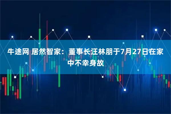 牛途网 居然智家：董事长汪林朋于7月27日在家中不幸身故