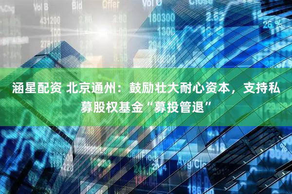 涵星配资 北京通州：鼓励壮大耐心资本，支持私募股权基金“募投管退”